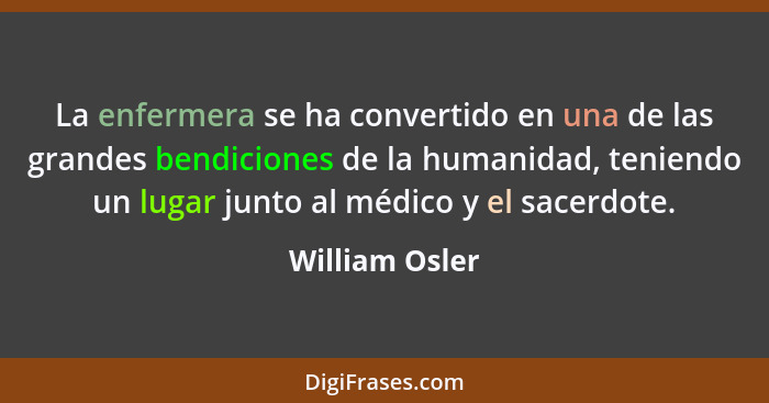 La enfermera se ha convertido en una de las grandes bendiciones de la humanidad, teniendo un lugar junto al médico y el sacerdote.... - William Osler