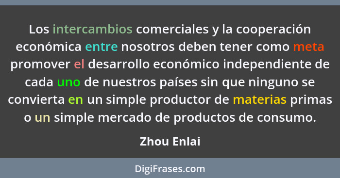 Los intercambios comerciales y la cooperación económica entre nosotros deben tener como meta promover el desarrollo económico independien... - Zhou Enlai