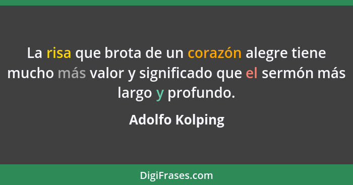 La risa que brota de un corazón alegre tiene mucho más valor y significado que el sermón más largo y profundo.... - Adolfo Kolping