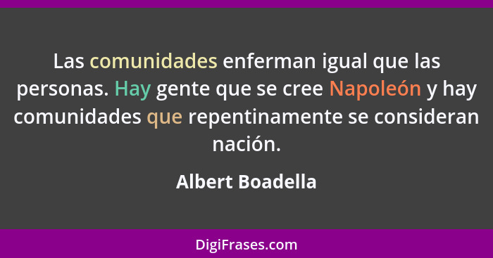 Las comunidades enferman igual que las personas. Hay gente que se cree Napoleón y hay comunidades que repentinamente se consideran n... - Albert Boadella