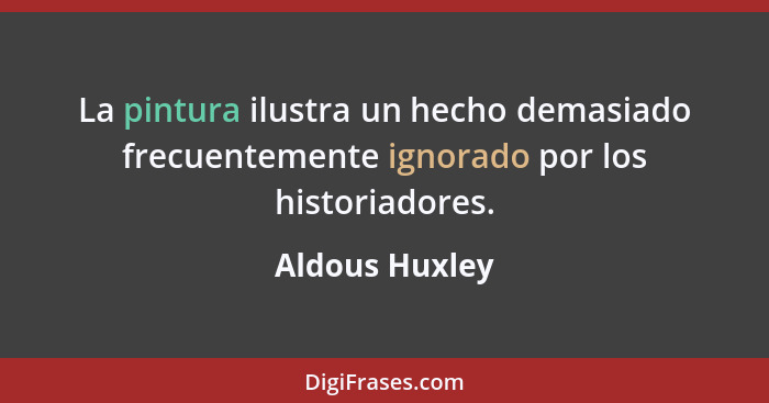 La pintura ilustra un hecho demasiado frecuentemente ignorado por los historiadores.... - Aldous Huxley