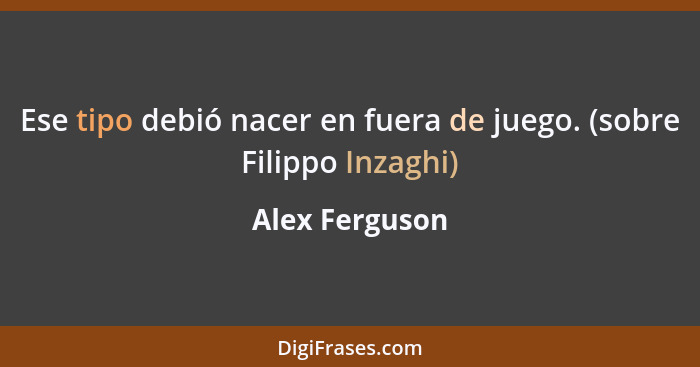 Ese tipo debió nacer en fuera de juego. (sobre Filippo Inzaghi)... - Alex Ferguson