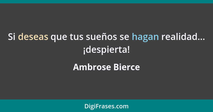 Si deseas que tus sueños se hagan realidad... ¡despierta!... - Ambrose Bierce