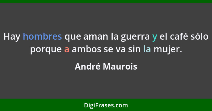 Hay hombres que aman la guerra y el café sólo porque a ambos se va sin la mujer.... - André Maurois