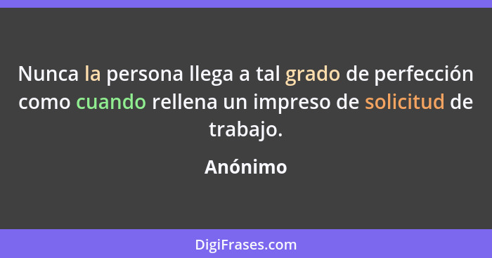 Nunca la persona llega a tal grado de perfección como cuando rellena un impreso de solicitud de trabajo.... - Anónimo