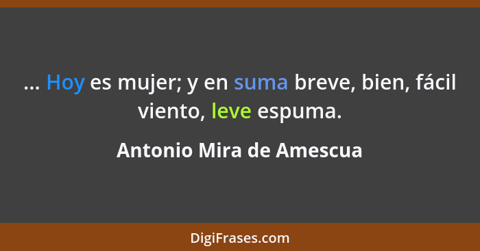 ... Hoy es mujer; y en suma breve, bien, fácil viento, leve espuma.... - Antonio Mira de Amescua