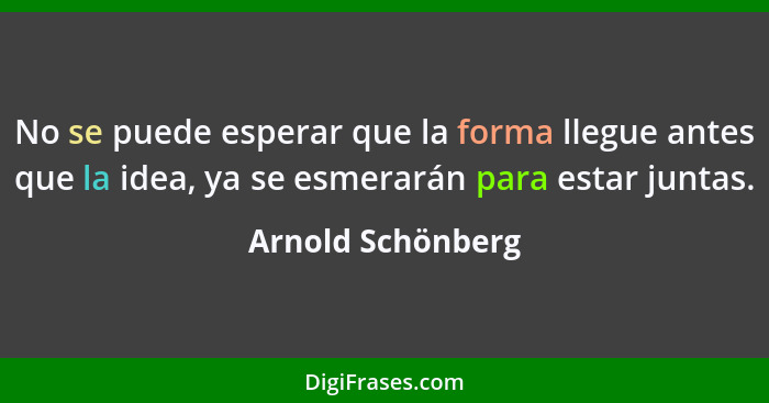 No se puede esperar que la forma llegue antes que la idea, ya se esmerarán para estar juntas.... - Arnold Schönberg