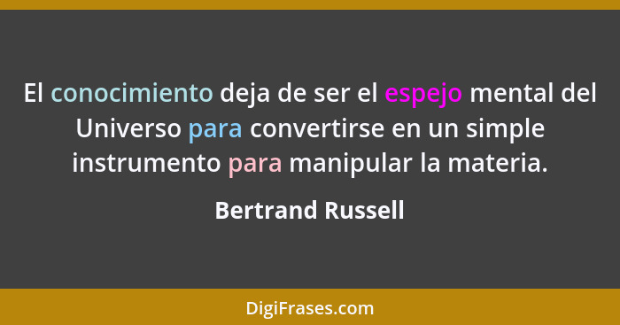 El conocimiento deja de ser el espejo mental del Universo para convertirse en un simple instrumento para manipular la materia.... - Bertrand Russell