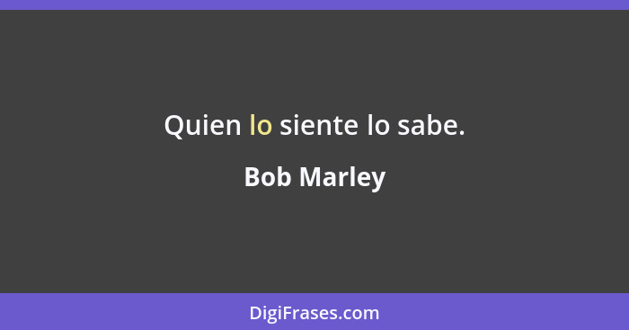 Quien lo siente lo sabe.... - Bob Marley