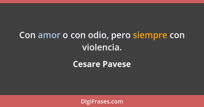 Con amor o con odio, pero siempre con violencia.... - Cesare Pavese