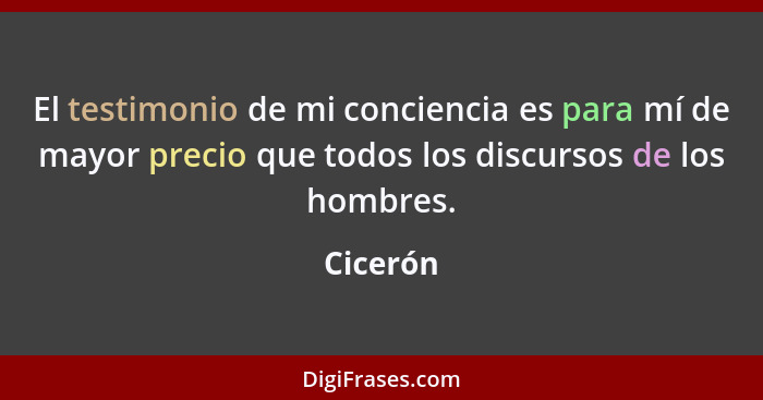 El testimonio de mi conciencia es para mí de mayor precio que todos los discursos de los hombres.... - Cicerón