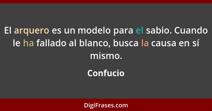 El arquero es un modelo para el sabio. Cuando le ha fallado al blanco, busca la causa en sí mismo.... - Confucio