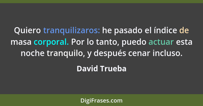 Quiero tranquilizaros: he pasado el índice de masa corporal. Por lo tanto, puedo actuar esta noche tranquilo, y después cenar incluso.... - David Trueba