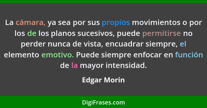 La cámara, ya sea por sus propios movimientos o por los de los planos sucesivos, puede permitirse no perder nunca de vista, encuadrar si... - Edgar Morin