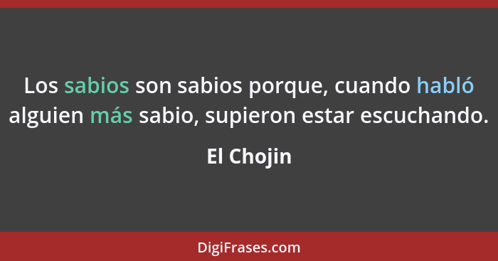 Los sabios son sabios porque, cuando habló alguien más sabio, supieron estar escuchando.... - El Chojin