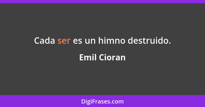 Cada ser es un himno destruido.... - Emil Cioran