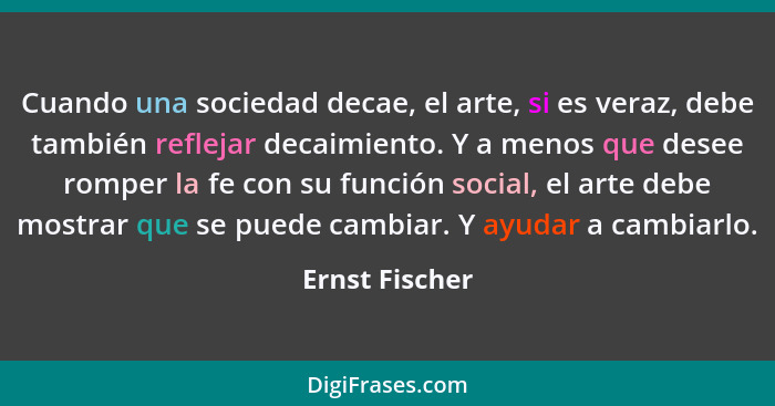 Cuando una sociedad decae, el arte, si es veraz, debe también reflejar decaimiento. Y a menos que desee romper la fe con su función so... - Ernst Fischer