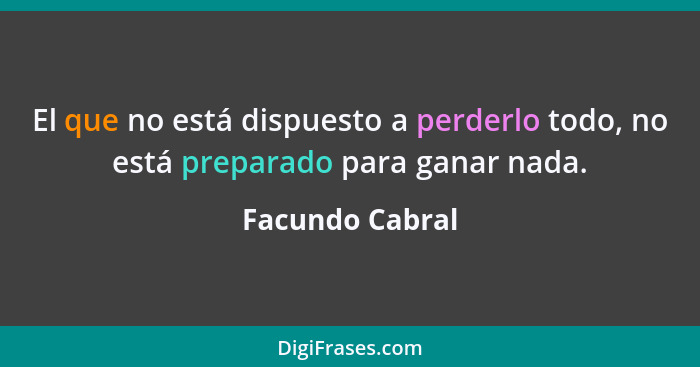 El que no está dispuesto a perderlo todo, no está preparado para ganar nada.... - Facundo Cabral