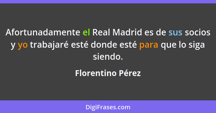 Afortunadamente el Real Madrid es de sus socios y yo trabajaré esté donde esté para que lo siga siendo.... - Florentino Pérez