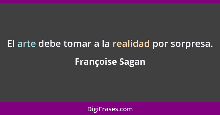 El arte debe tomar a la realidad por sorpresa.... - Françoise Sagan