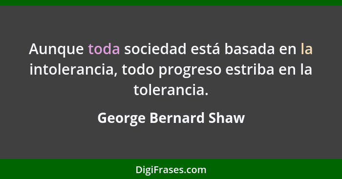 Aunque toda sociedad está basada en la intolerancia, todo progreso estriba en la tolerancia.... - George Bernard Shaw