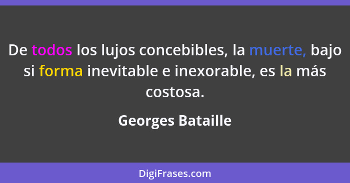 De todos los lujos concebibles, la muerte, bajo si forma inevitable e inexorable, es la más costosa.... - Georges Bataille