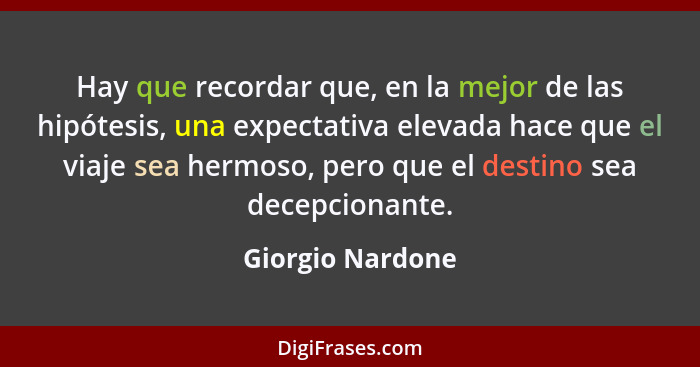 Hay que recordar que, en la mejor de las hipótesis, una expectativa elevada hace que el viaje sea hermoso, pero que el destino sea d... - Giorgio Nardone