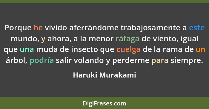 Porque he vivido aferrándome trabajosamente a este mundo, y ahora, a la menor ráfaga de viento, igual que una muda de insecto que cu... - Haruki Murakami