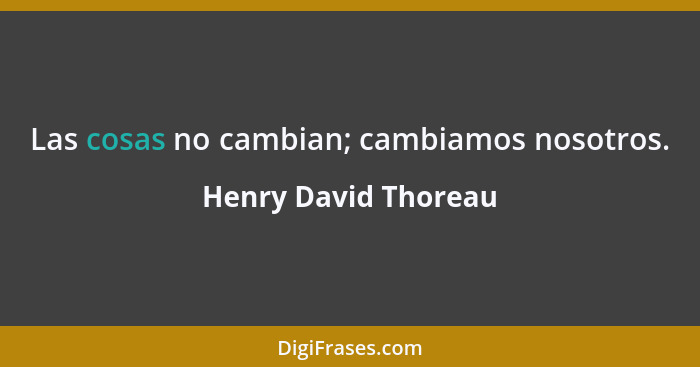 Las cosas no cambian; cambiamos nosotros.... - Henry David Thoreau