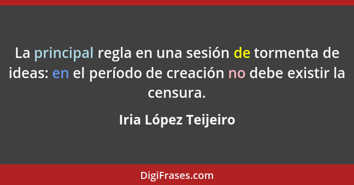 La principal regla en una sesión de tormenta de ideas: en el período de creación no debe existir la censura.... - Iria López Teijeiro