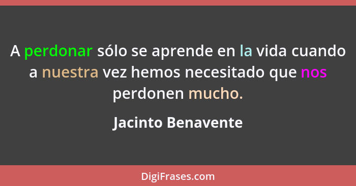 A perdonar sólo se aprende en la vida cuando a nuestra vez hemos necesitado que nos perdonen mucho.... - Jacinto Benavente