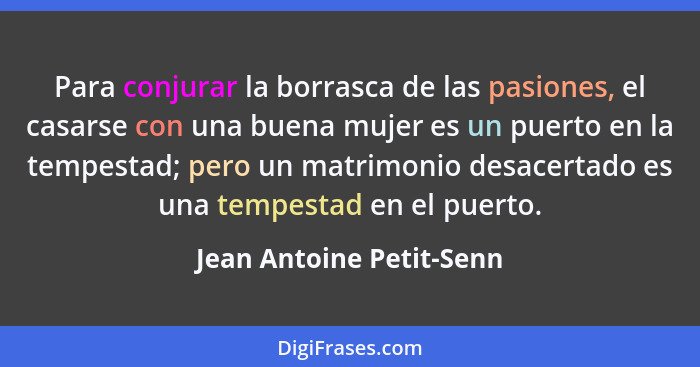 Para conjurar la borrasca de las pasiones, el casarse con una buena mujer es un puerto en la tempestad; pero un matrimonio d... - Jean Antoine Petit-Senn