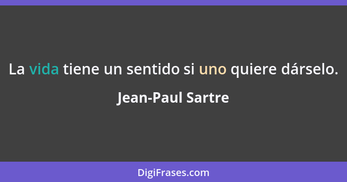 La vida tiene un sentido si uno quiere dárselo.... - Jean-Paul Sartre