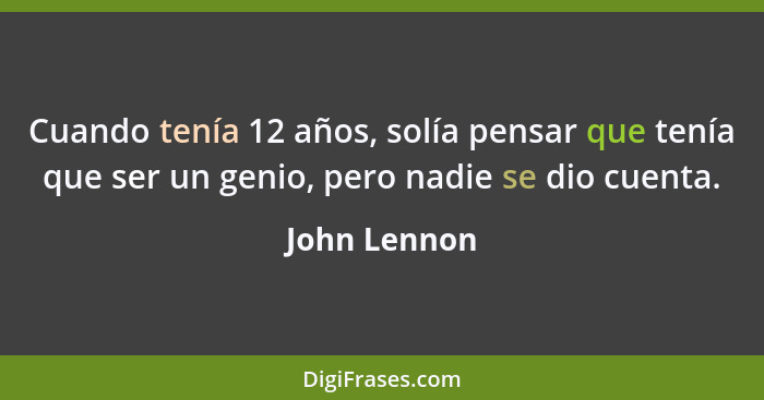 Cuando tenía 12 años, solía pensar que tenía que ser un genio, pero nadie se dio cuenta.... - John Lennon