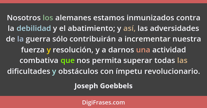 Nosotros los alemanes estamos inmunizados contra la debilidad y el abatimiento; y así, las adversidades de la guerra sólo contribuir... - Joseph Goebbels