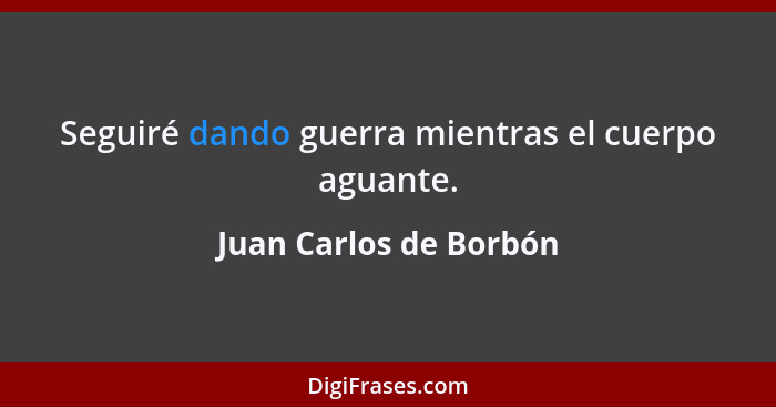 Seguiré dando guerra mientras el cuerpo aguante.... - Juan Carlos de Borbón