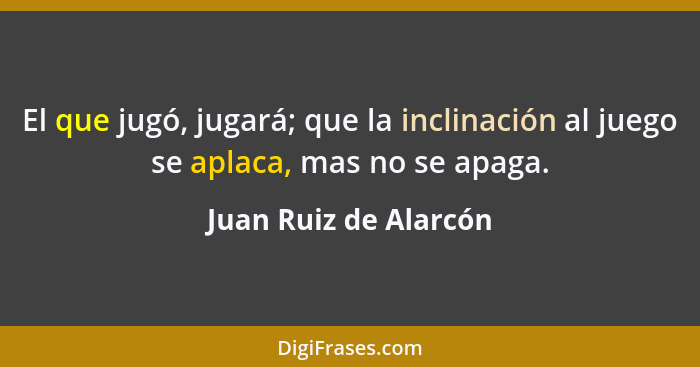 El que jugó, jugará; que la inclinación al juego se aplaca, mas no se apaga.... - Juan Ruiz de Alarcón