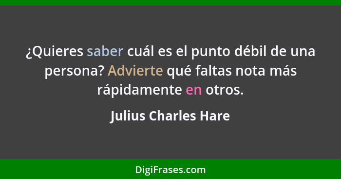 ¿Quieres saber cuál es el punto débil de una persona? Advierte qué faltas nota más rápidamente en otros.... - Julius Charles Hare