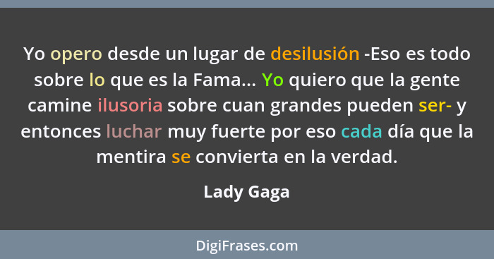 Yo opero desde un lugar de desilusión -Eso es todo sobre lo que es la Fama... Yo quiero que la gente camine ilusoria sobre cuan grandes pu... - Lady Gaga