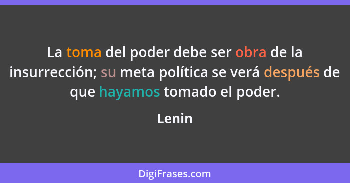 La toma del poder debe ser obra de la insurrección; su meta política se verá después de que hayamos tomado el poder.... - Lenin