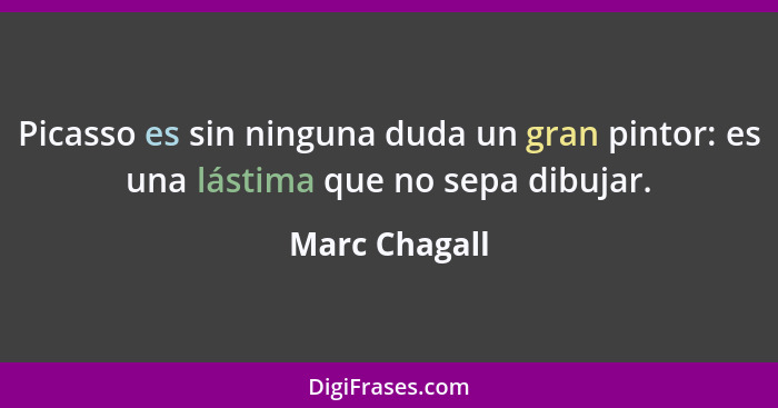 Picasso es sin ninguna duda un gran pintor: es una lástima que no sepa dibujar.... - Marc Chagall