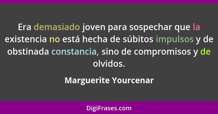 Era demasiado joven para sospechar que la existencia no está hecha de súbitos impulsos y de obstinada constancia, sino de compr... - Marguerite Yourcenar