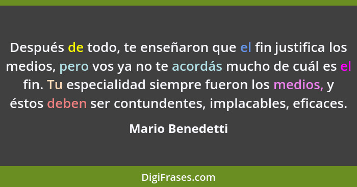 Después de todo, te enseñaron que el fin justifica los medios, pero vos ya no te acordás mucho de cuál es el fin. Tu especialidad si... - Mario Benedetti