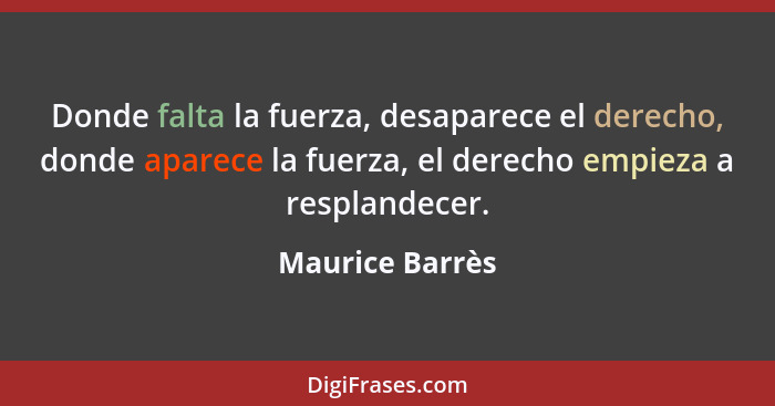 Donde falta la fuerza, desaparece el derecho, donde aparece la fuerza, el derecho empieza a resplandecer.... - Maurice Barrès