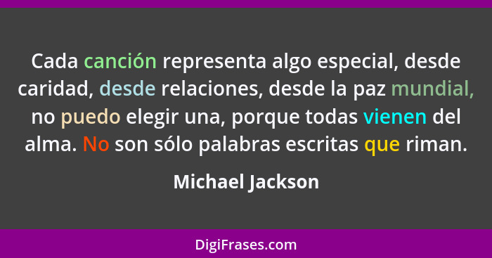 Cada canción representa algo especial, desde caridad, desde relaciones, desde la paz mundial, no puedo elegir una, porque todas vien... - Michael Jackson