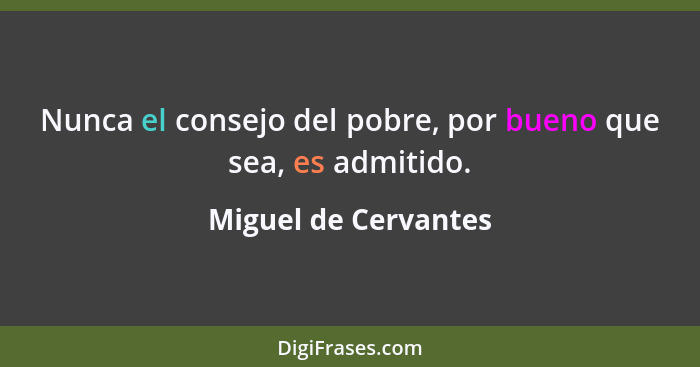 Nunca el consejo del pobre, por bueno que sea, es admitido.... - Miguel de Cervantes