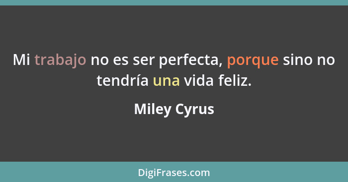 Mi trabajo no es ser perfecta, porque sino no tendría una vida feliz.... - Miley Cyrus