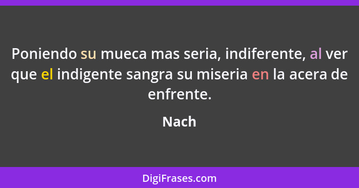 Poniendo su mueca mas seria, indiferente, al ver que el indigente sangra su miseria en la acera de enfrente.... - Nach