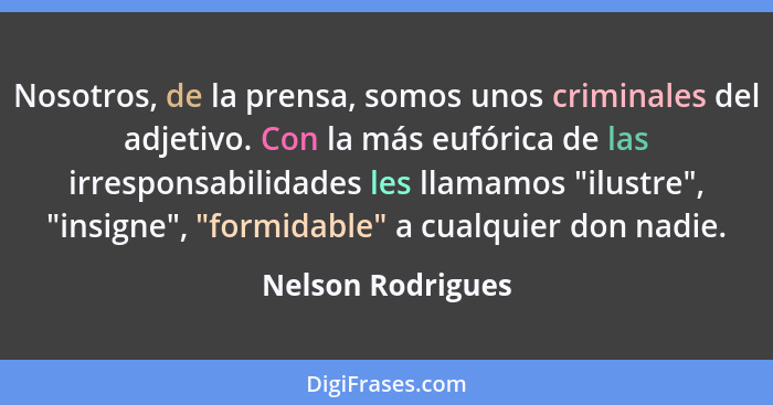 Nosotros, de la prensa, somos unos criminales del adjetivo. Con la más eufórica de las irresponsabilidades les llamamos "ilustre",... - Nelson Rodrigues