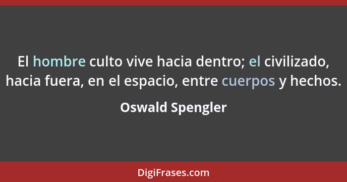 El hombre culto vive hacia dentro; el civilizado, hacia fuera, en el espacio, entre cuerpos y hechos.... - Oswald Spengler